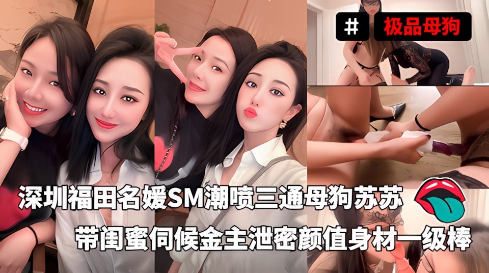 深圳福田名媛SM潮喷三通母狗苏苏带闺蜜伺候金主们泄密颜值身材一级棒