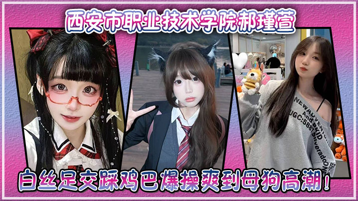 西安市职业技术学院郝瑾萱不雅视频流出穿这白丝足交踩鸡巴爆操爽到母狗高潮