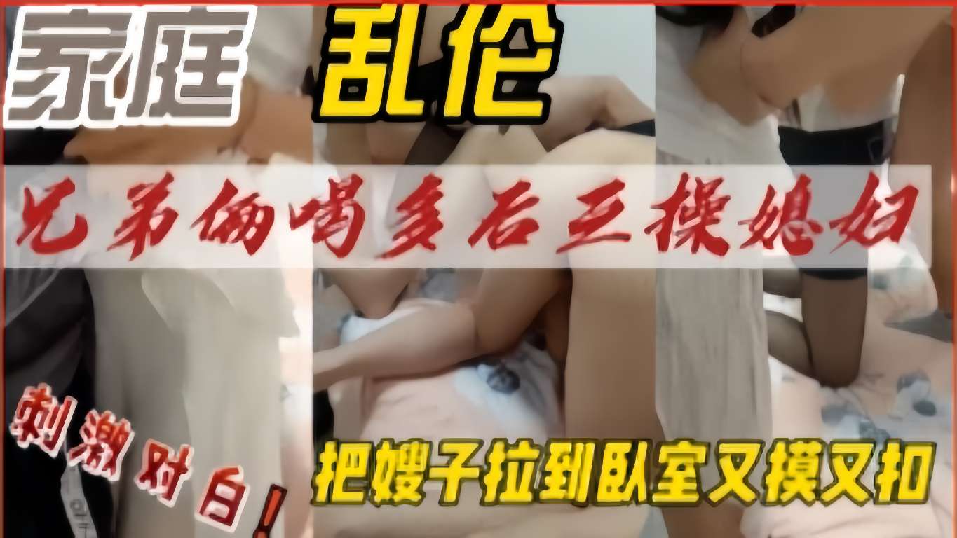 兄弟俩喝多后三操媳妇，把嫂子拉到臥室又摸又扣，刺激对白-精品力荐