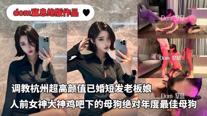 推特大神dom窒息绝版付费作品-调教杭州超高颜值已婚短发老板，人前女神大神鸡吧下的母狗，绝对年度最佳反差母狗（第一部）