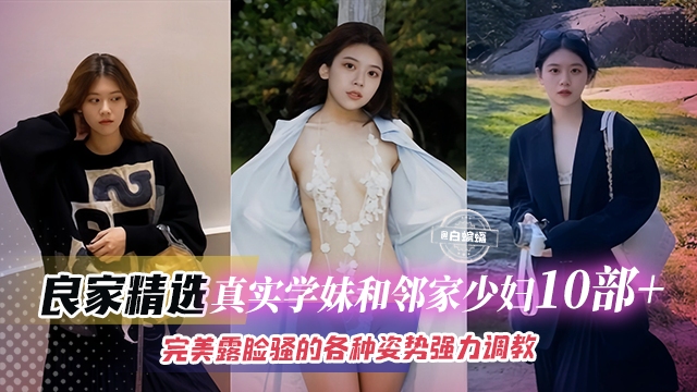 精彩真实学生妹和少妇十来部精彩合集，完美露脸各种姿势暴力性爱调教-