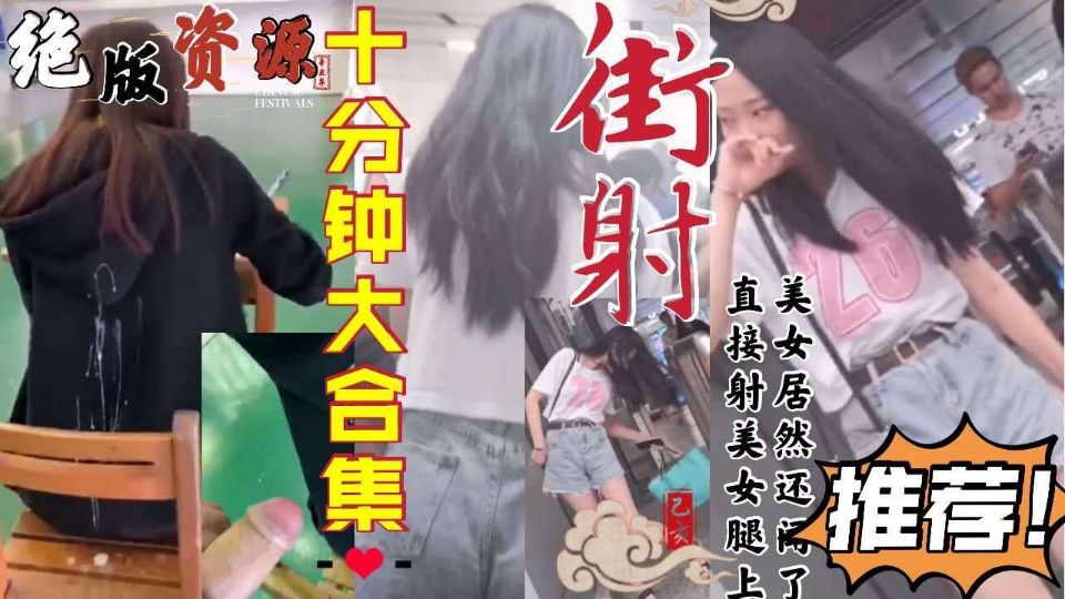 绝版资源！十分钟《街射》大合集！直接射美女腿上，美女还闻了闻！-精品力荐