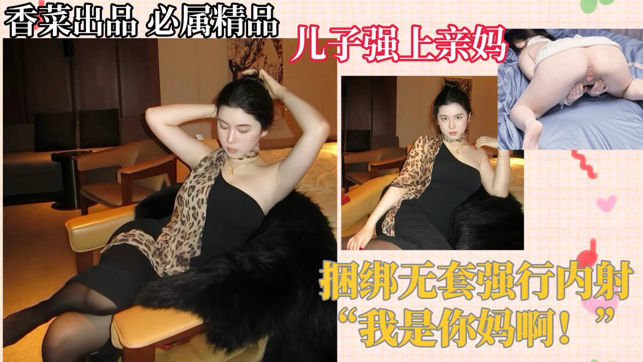 【母子相奸】儿子强上亲妈，捆绑无套强行内射！“我是你妈啊！”