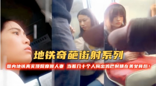 地铁奇葩街射系列国内地铁真实顶警摩擦人当着几十个人掏出鸡巴时精在美女背后k
