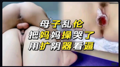 母子乱伦_吧妈妈操哭了_扩阴器看逼_家庭乱伦