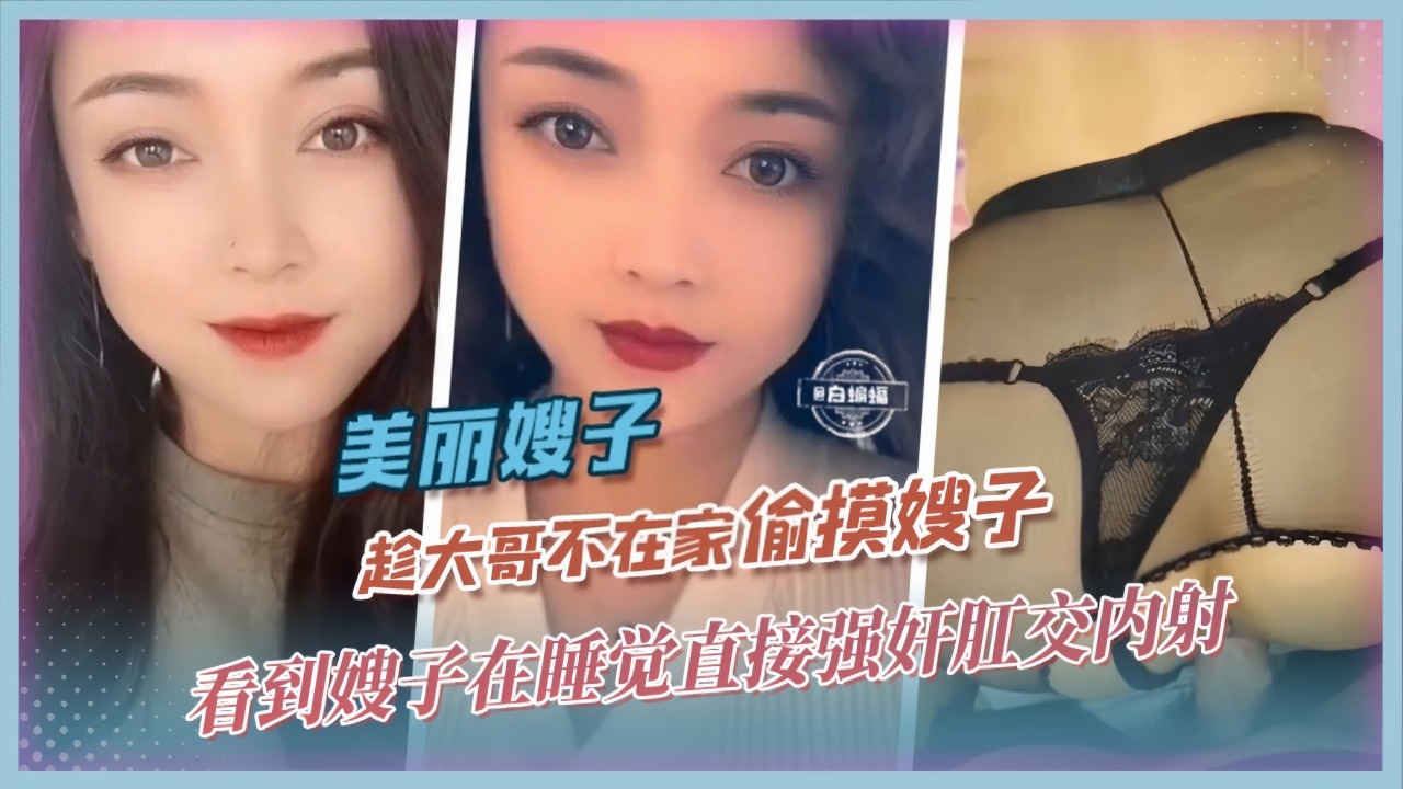 美丽嫂子-趁大哥不在家偷摸嫂子看到嫂子在睡觉直接强奸肛交内射-精品力荐