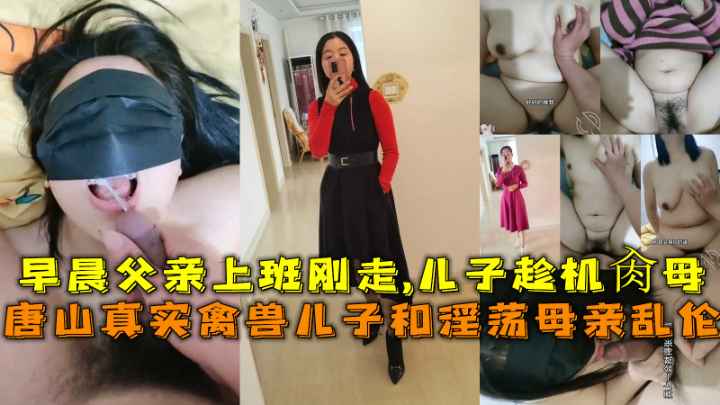 唐山真实禽兽儿子和淫荡母亲乱伦，早晨父亲上班刚走-儿子趁机肏母。-精品力荐