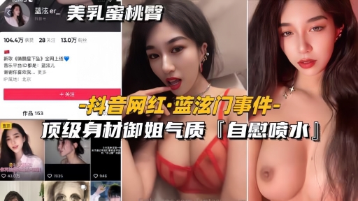 【抖音网红-蓝泫门事件】顶级身材御姐气质自慰喷水全网独家