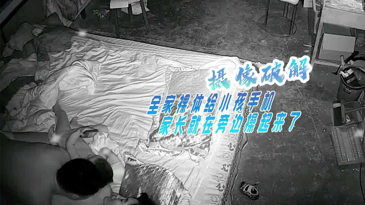 摄像破解 全家裸体给小孩手机 家长就在旁边操起来了！！--