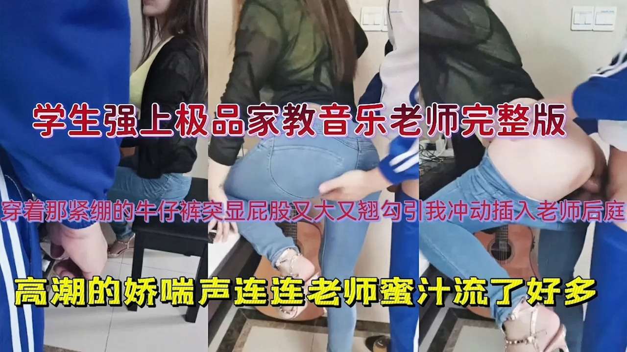 【学生强上极品家教音乐老师完整版】穿着那紧绷的牛仔裤突显屁股又大又翘勾引我冲动插入老师后庭，高潮的娇喘声连连老师蜜汁流了好多