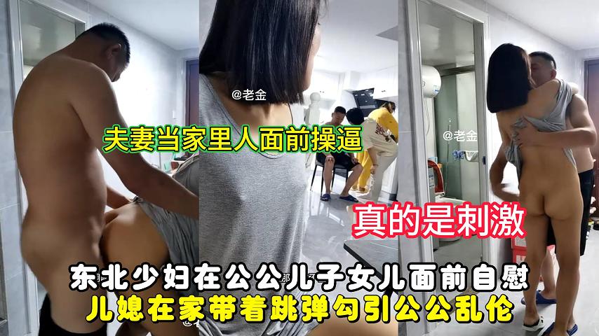 东北少妇在公公儿子女儿面前自慰，儿媳在家带着跳弹勾引公公乱伦!-精品力荐