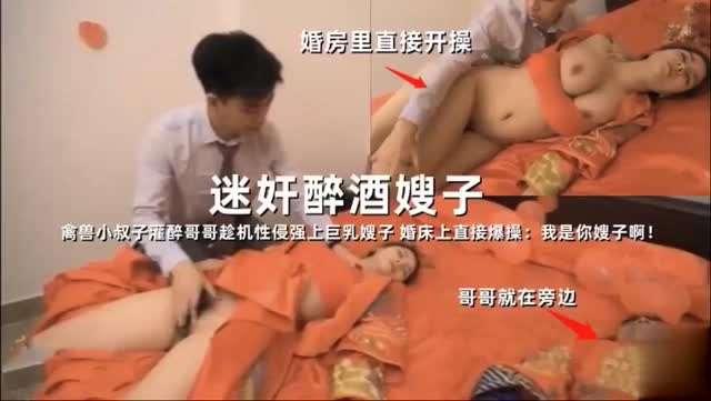 推荐迷奸醉酒嫂子禽兽小叔子灌醉哥哥趁机性侵强上巨乳嫂子婚床上直接爆操