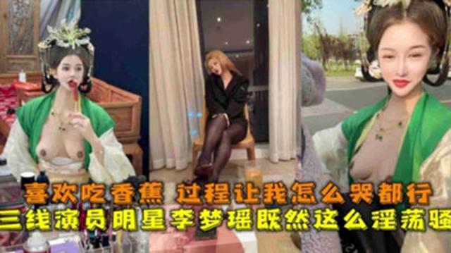 独家泄密三线演员明星“李梦瑶”淫荡至极，喜欢吃香蕉