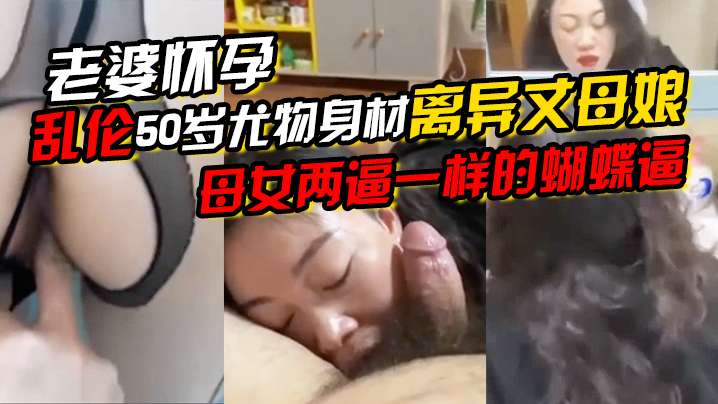 老婆怀孕乱伦50岁尤物身材离异丈母娘母女两逼一样的蝴蝶逼一直求我内射她说好久没有被精液烫过了!-精品力荐