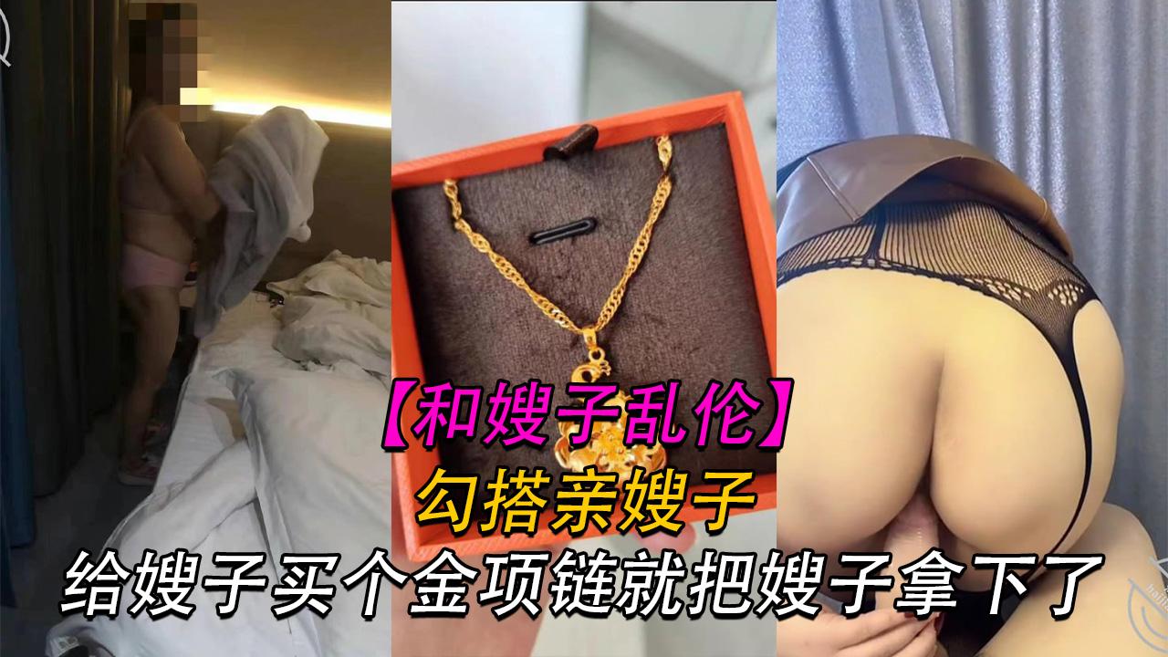 推荐【嫂子】给嫂子买个金项链就把嫂子拿下了，操逼时让叫老婆宁死不叫